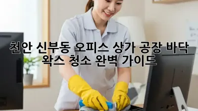 천안 신부동 오피스, 상가, 공장 바닥 왁스 청소 완벽 가이드